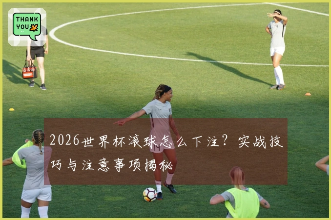 2026世界杯滚球怎么下注?实战技巧与注意事项揭秘