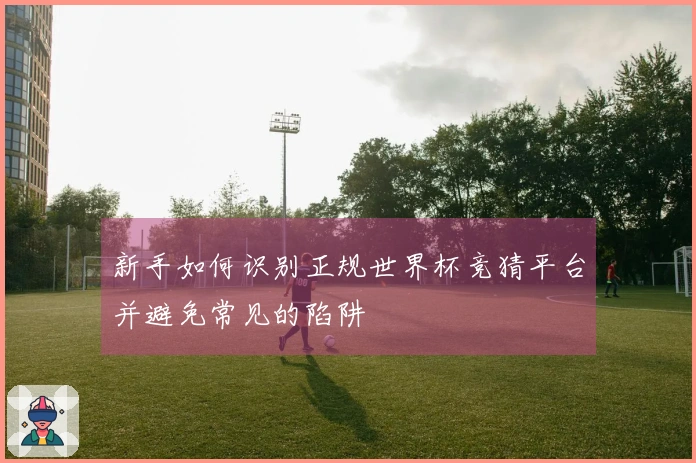 新手如何识别正规世界杯竞猜平台并避免常见的陷阱