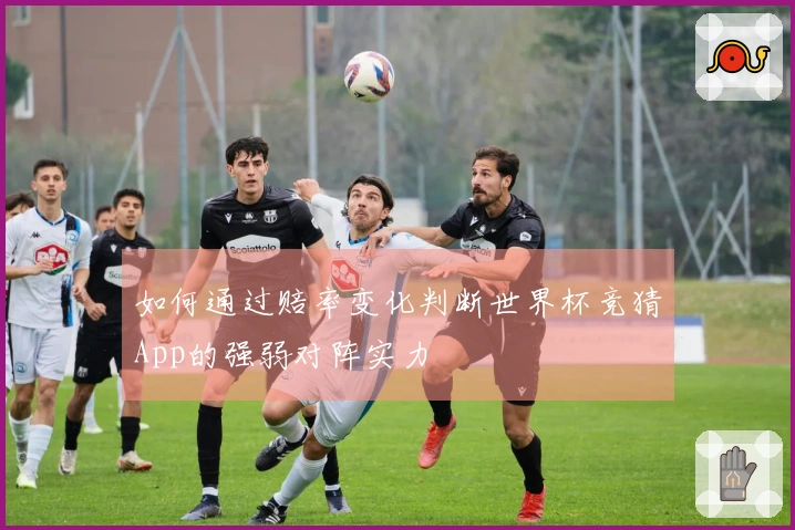 如何通过赔率变化判断世界杯竞猜App的强弱对阵实力