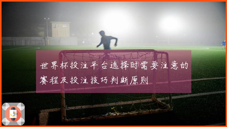 世界杯投注平台选择时需要注意的赛程及投注技巧判断原则