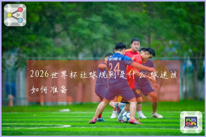 2026世界杯让球规则是什么 球迷该如何准备