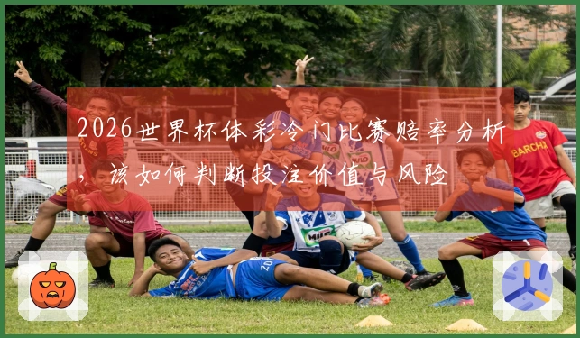 2026世界杯体彩冷门比赛赔率分析，该如何判断投注价值与风险