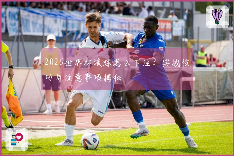 2026世界杯滚球怎么下注？实战技巧与注意事项揭秘