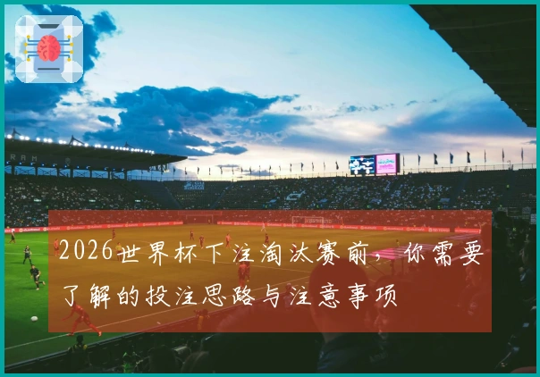 2026世界杯下注淘汰赛前,你需要了解的投注思路与注意事项
