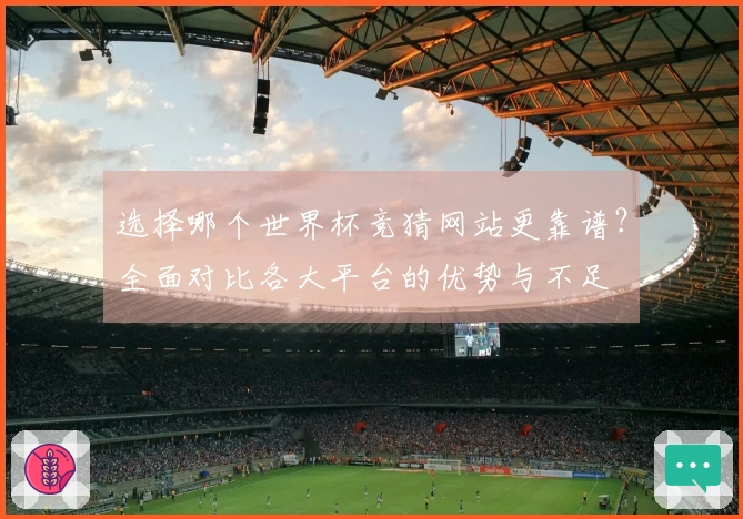 选择哪个世界杯竞猜网站更靠谱？全面对比各大平台的优势与不足