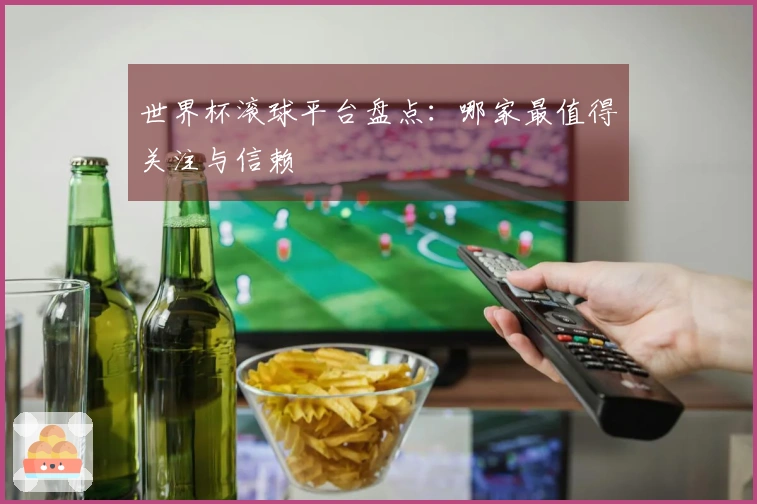 世界杯滚球平台盘点：哪家最值得关注与信赖