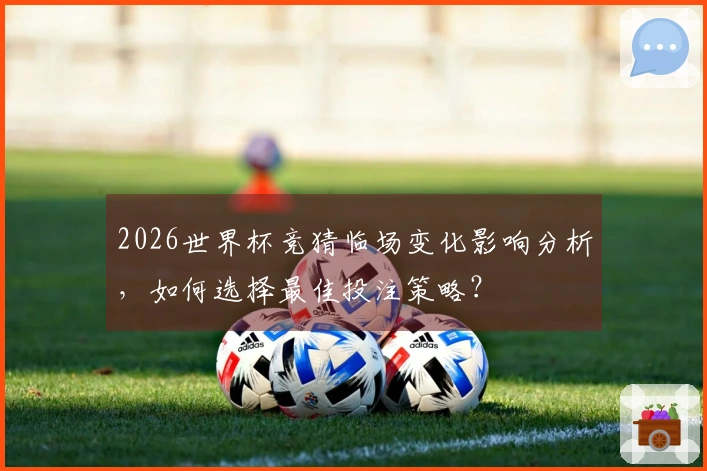 2026世界杯竞猜临场变化影响分析，如何选择最佳投注策略？